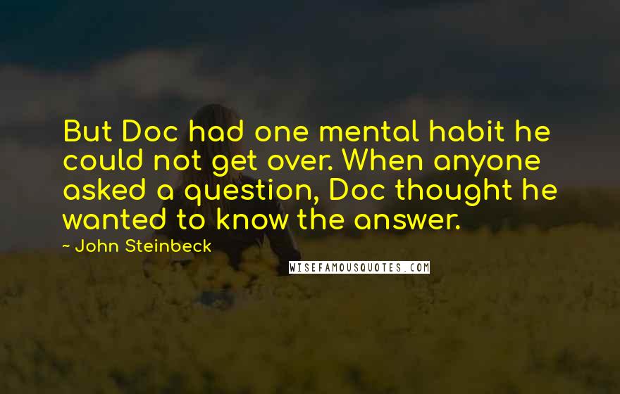 John Steinbeck Quotes: But Doc had one mental habit he could not get over. When anyone asked a question, Doc thought he wanted to know the answer.
