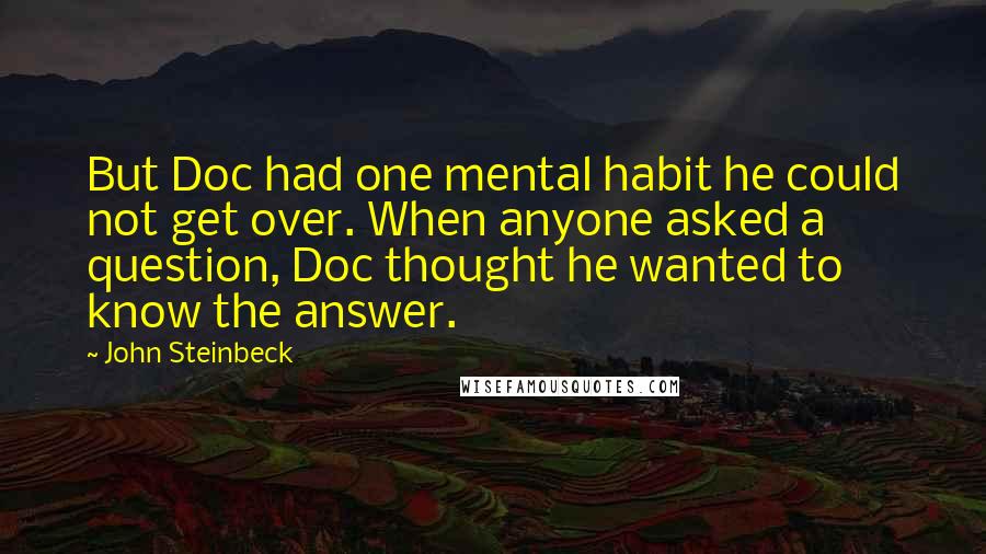 John Steinbeck Quotes: But Doc had one mental habit he could not get over. When anyone asked a question, Doc thought he wanted to know the answer.