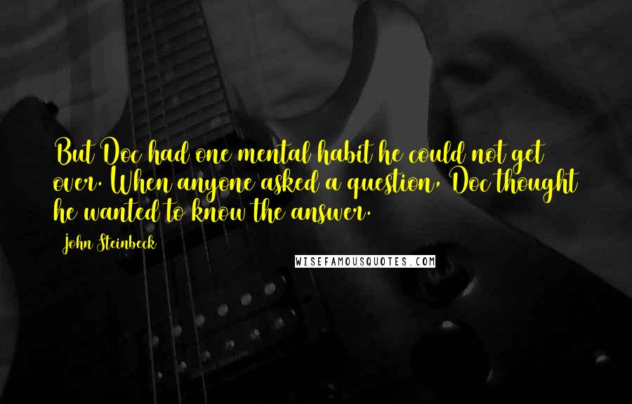 John Steinbeck Quotes: But Doc had one mental habit he could not get over. When anyone asked a question, Doc thought he wanted to know the answer.