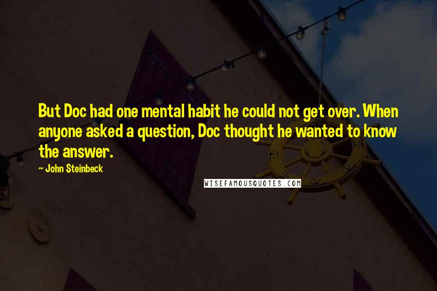 John Steinbeck Quotes: But Doc had one mental habit he could not get over. When anyone asked a question, Doc thought he wanted to know the answer.
