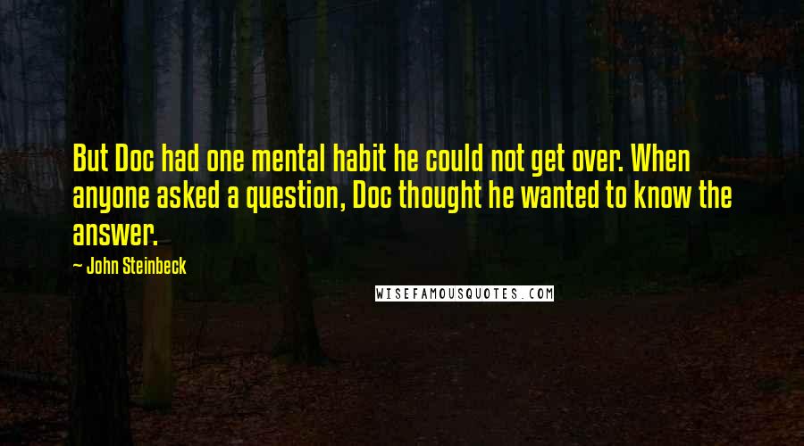 John Steinbeck Quotes: But Doc had one mental habit he could not get over. When anyone asked a question, Doc thought he wanted to know the answer.