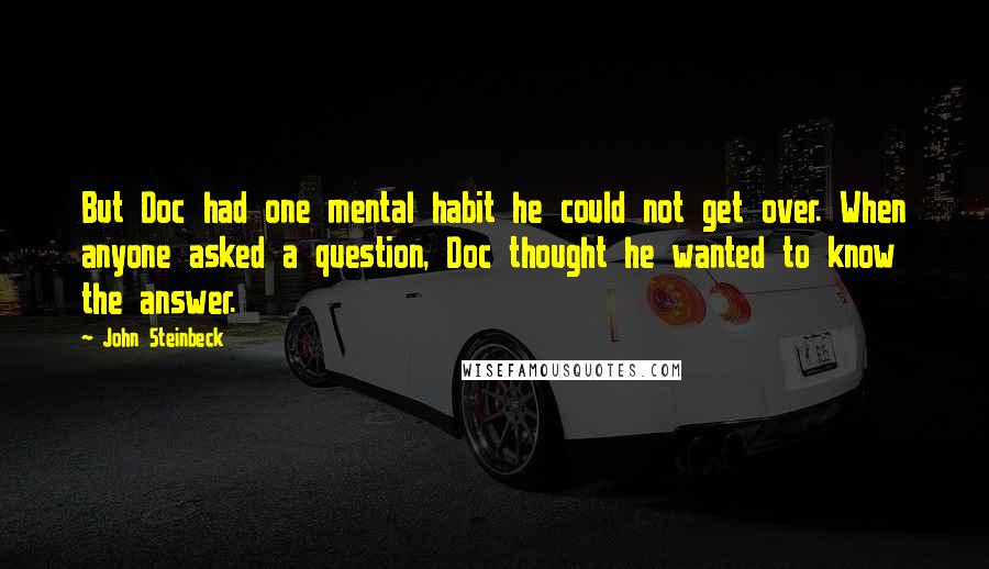 John Steinbeck Quotes: But Doc had one mental habit he could not get over. When anyone asked a question, Doc thought he wanted to know the answer.