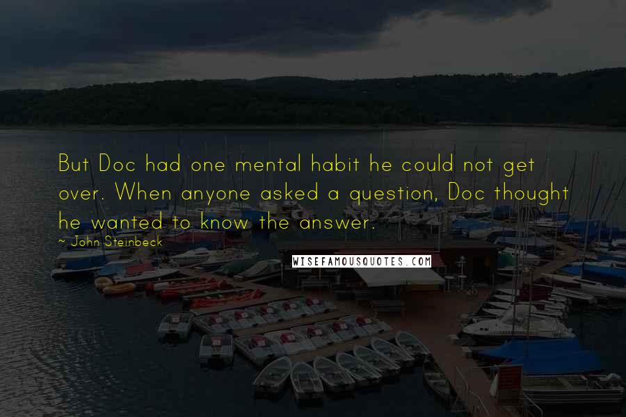 John Steinbeck Quotes: But Doc had one mental habit he could not get over. When anyone asked a question, Doc thought he wanted to know the answer.