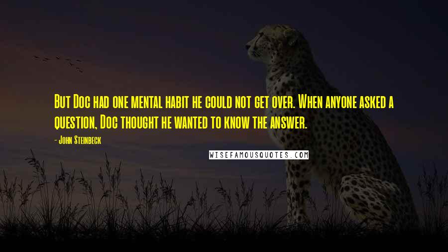 John Steinbeck Quotes: But Doc had one mental habit he could not get over. When anyone asked a question, Doc thought he wanted to know the answer.
