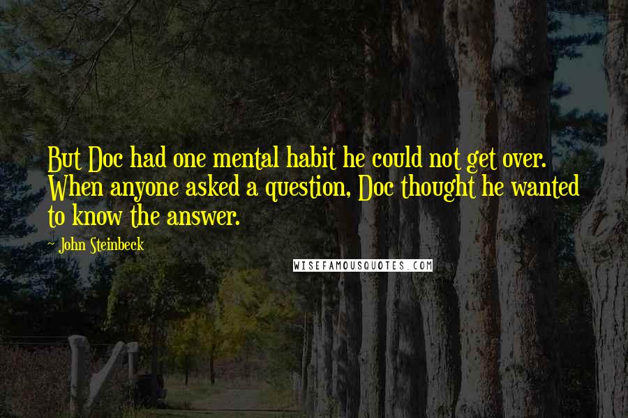 John Steinbeck Quotes: But Doc had one mental habit he could not get over. When anyone asked a question, Doc thought he wanted to know the answer.