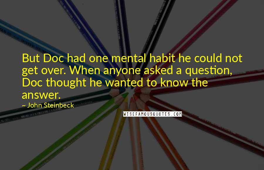 John Steinbeck Quotes: But Doc had one mental habit he could not get over. When anyone asked a question, Doc thought he wanted to know the answer.