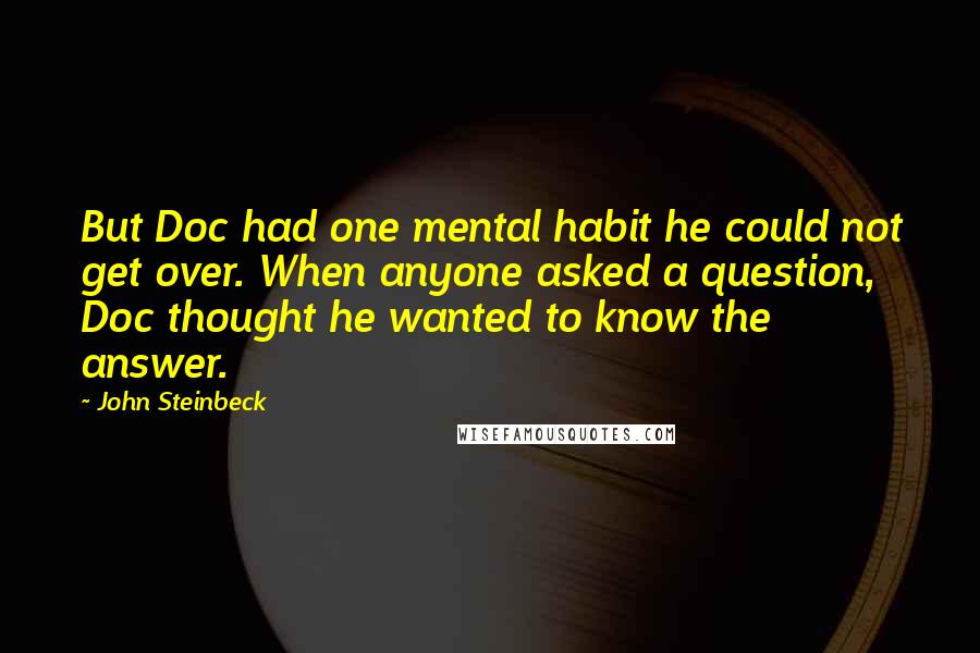 John Steinbeck Quotes: But Doc had one mental habit he could not get over. When anyone asked a question, Doc thought he wanted to know the answer.