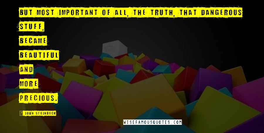 John Steinbeck Quotes: But most important of all, the truth, that dangerous stuff, became beautiful and more precious.