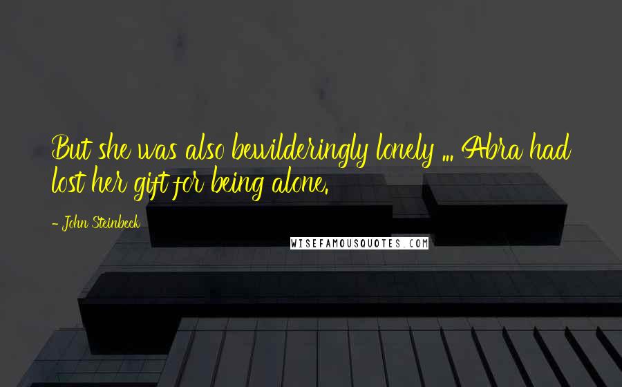 John Steinbeck Quotes: But she was also bewilderingly lonely ... Abra had lost her gift for being alone.