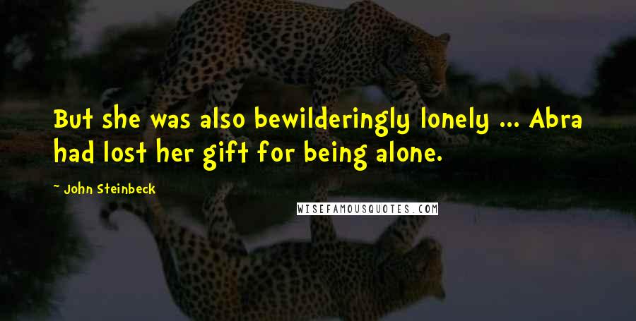 John Steinbeck Quotes: But she was also bewilderingly lonely ... Abra had lost her gift for being alone.