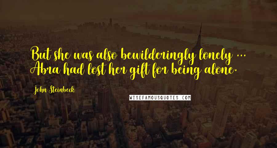 John Steinbeck Quotes: But she was also bewilderingly lonely ... Abra had lost her gift for being alone.