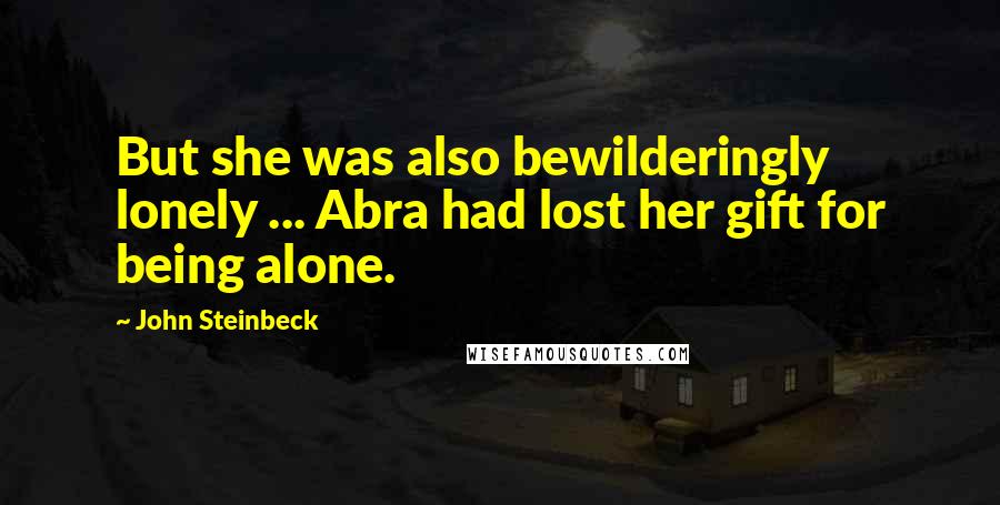 John Steinbeck Quotes: But she was also bewilderingly lonely ... Abra had lost her gift for being alone.