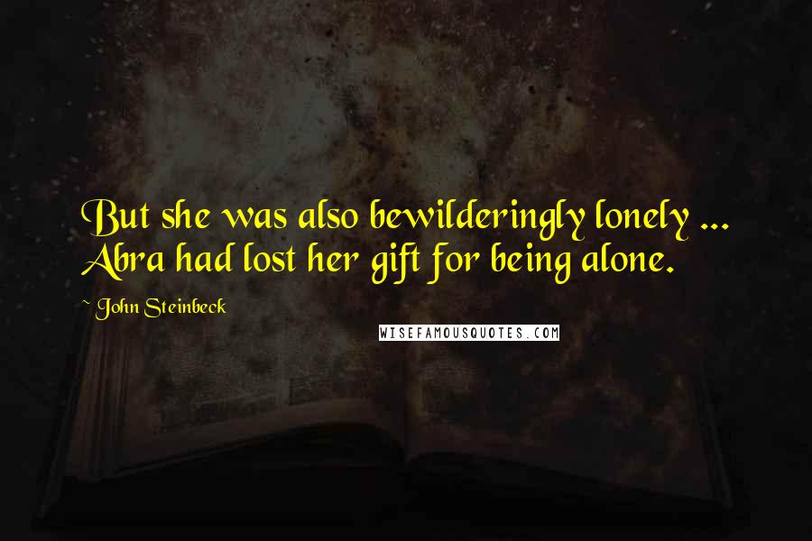 John Steinbeck Quotes: But she was also bewilderingly lonely ... Abra had lost her gift for being alone.