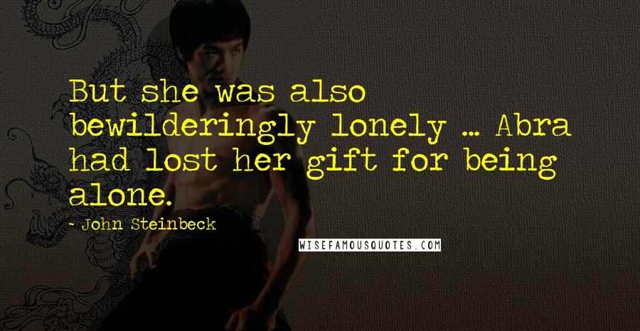 John Steinbeck Quotes: But she was also bewilderingly lonely ... Abra had lost her gift for being alone.