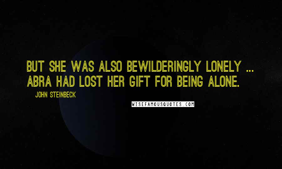 John Steinbeck Quotes: But she was also bewilderingly lonely ... Abra had lost her gift for being alone.