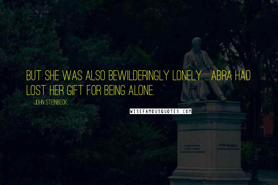 John Steinbeck Quotes: But she was also bewilderingly lonely ... Abra had lost her gift for being alone.