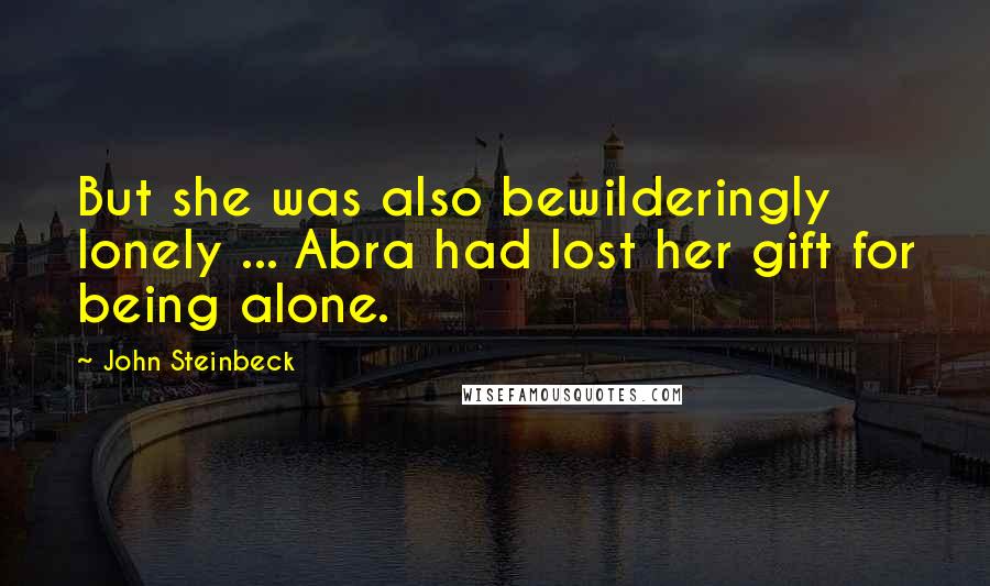 John Steinbeck Quotes: But she was also bewilderingly lonely ... Abra had lost her gift for being alone.