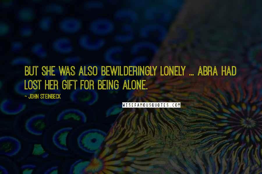 John Steinbeck Quotes: But she was also bewilderingly lonely ... Abra had lost her gift for being alone.