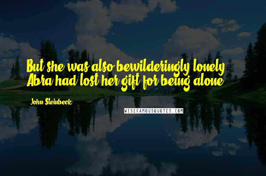 John Steinbeck Quotes: But she was also bewilderingly lonely ... Abra had lost her gift for being alone.