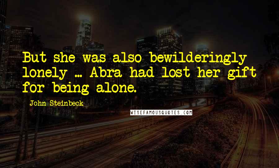 John Steinbeck Quotes: But she was also bewilderingly lonely ... Abra had lost her gift for being alone.