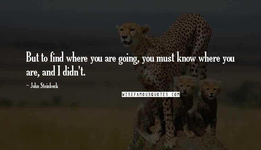 John Steinbeck Quotes: But to find where you are going, you must know where you are, and I didn't.