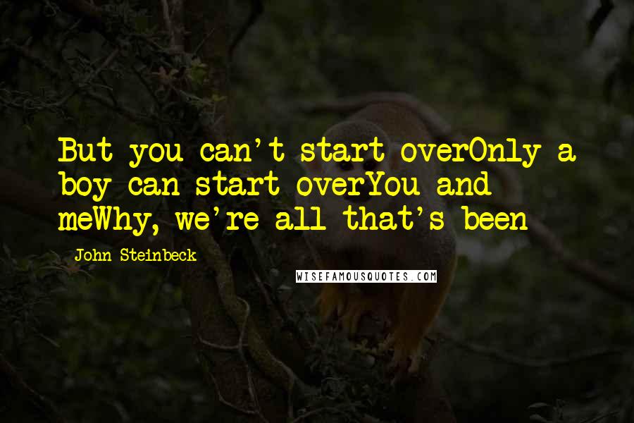 John Steinbeck Quotes: But you can't start overOnly a boy can start overYou and meWhy, we're all that's been