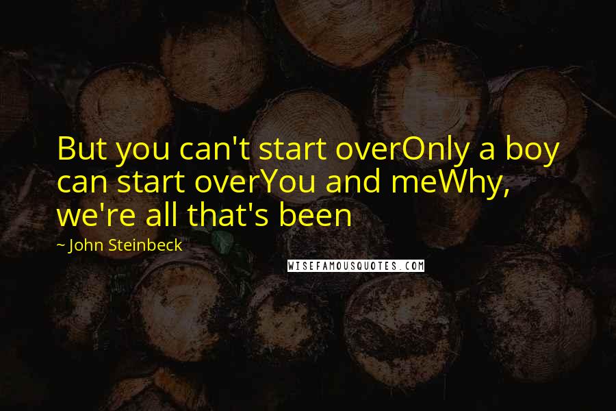 John Steinbeck Quotes: But you can't start overOnly a boy can start overYou and meWhy, we're all that's been