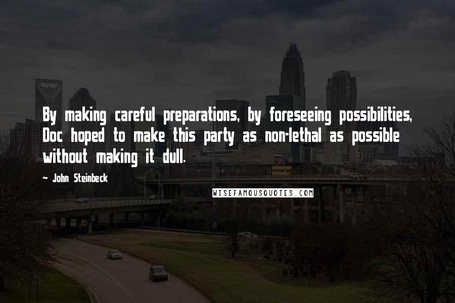 John Steinbeck Quotes: By making careful preparations, by foreseeing possibilities, Doc hoped to make this party as non-lethal as possible without making it dull.