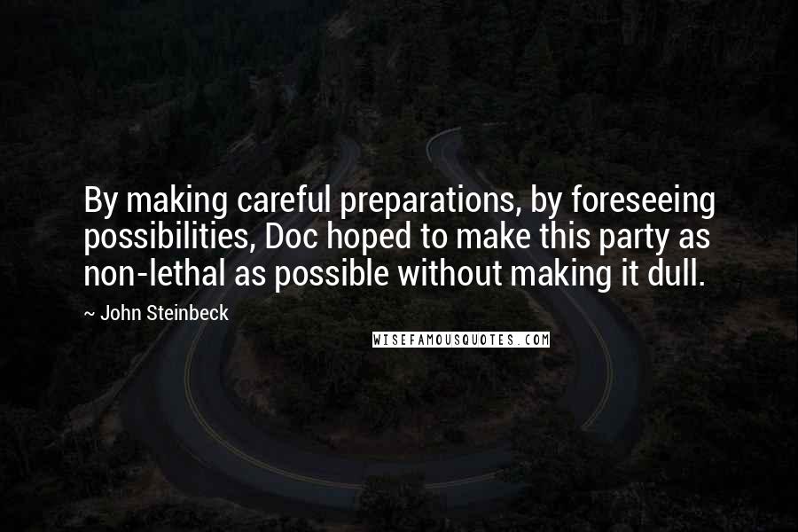 John Steinbeck Quotes: By making careful preparations, by foreseeing possibilities, Doc hoped to make this party as non-lethal as possible without making it dull.