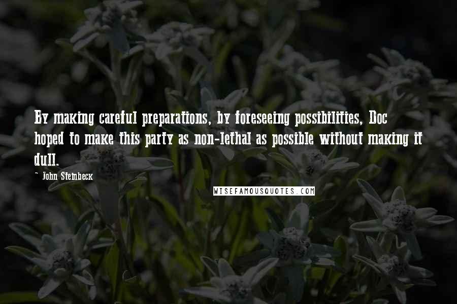 John Steinbeck Quotes: By making careful preparations, by foreseeing possibilities, Doc hoped to make this party as non-lethal as possible without making it dull.