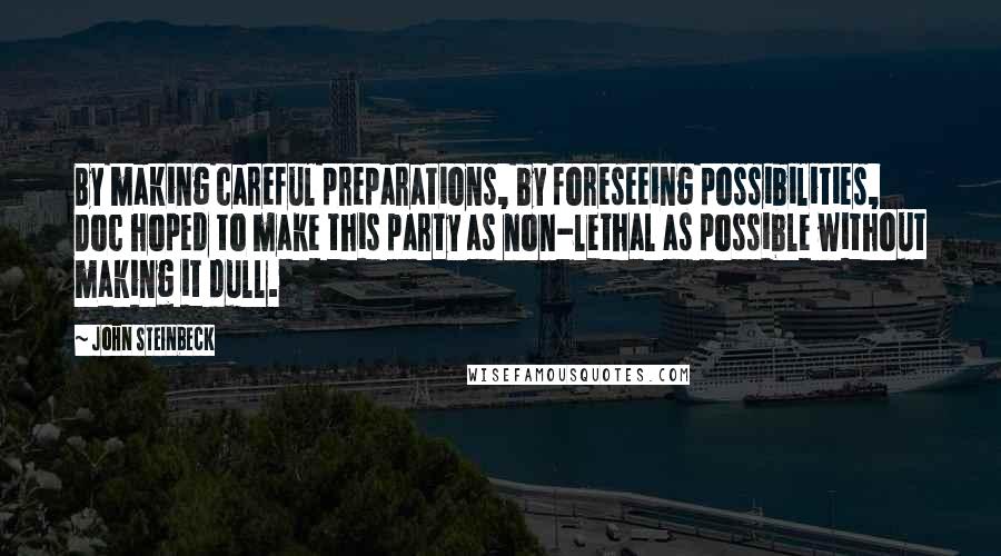 John Steinbeck Quotes: By making careful preparations, by foreseeing possibilities, Doc hoped to make this party as non-lethal as possible without making it dull.