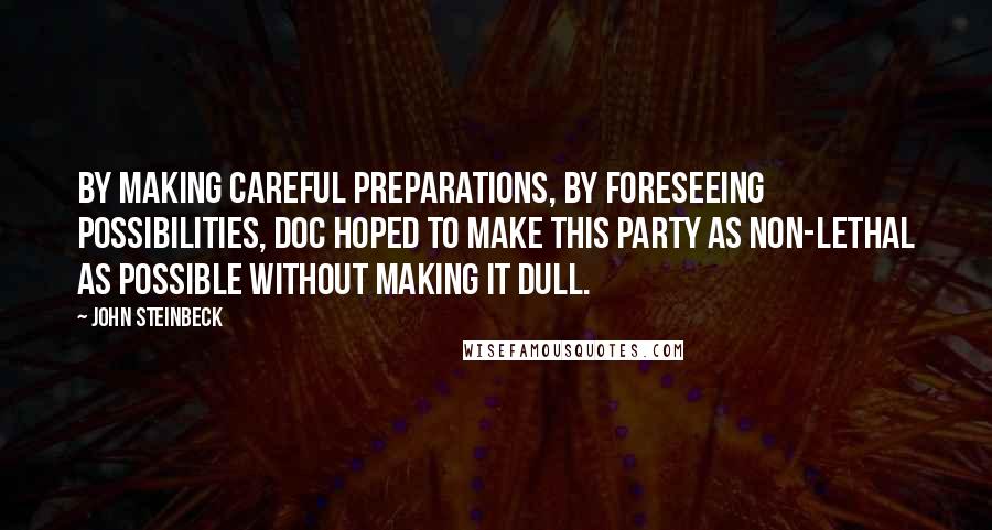 John Steinbeck Quotes: By making careful preparations, by foreseeing possibilities, Doc hoped to make this party as non-lethal as possible without making it dull.