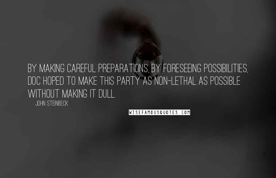 John Steinbeck Quotes: By making careful preparations, by foreseeing possibilities, Doc hoped to make this party as non-lethal as possible without making it dull.