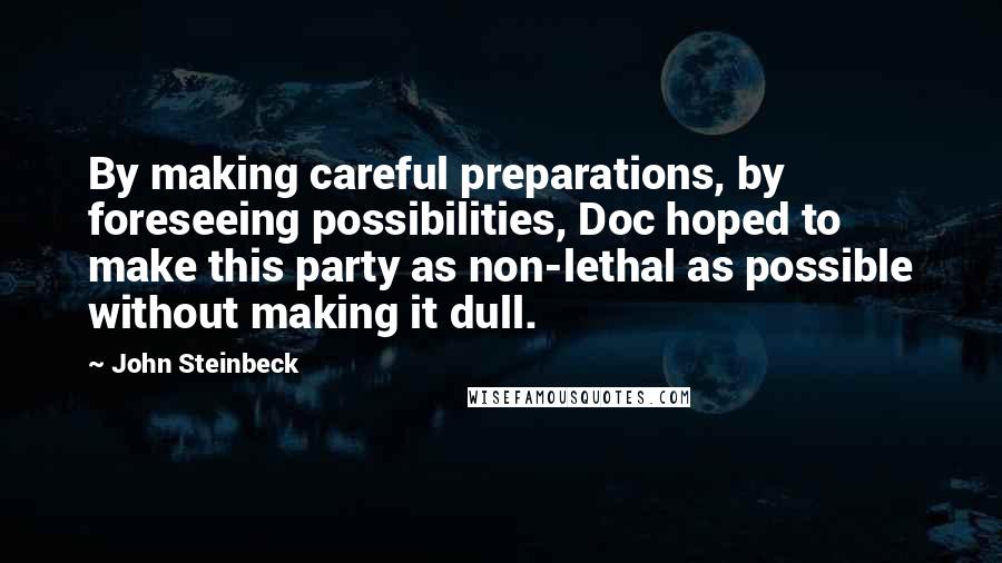 John Steinbeck Quotes: By making careful preparations, by foreseeing possibilities, Doc hoped to make this party as non-lethal as possible without making it dull.