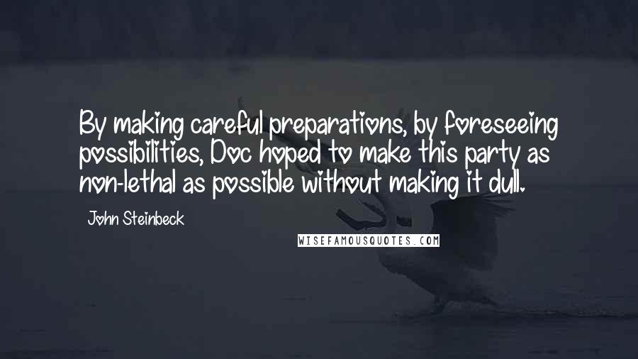John Steinbeck Quotes: By making careful preparations, by foreseeing possibilities, Doc hoped to make this party as non-lethal as possible without making it dull.