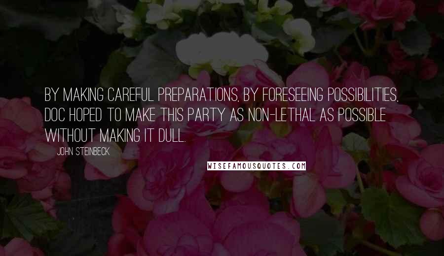 John Steinbeck Quotes: By making careful preparations, by foreseeing possibilities, Doc hoped to make this party as non-lethal as possible without making it dull.