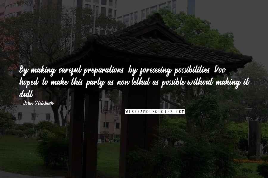 John Steinbeck Quotes: By making careful preparations, by foreseeing possibilities, Doc hoped to make this party as non-lethal as possible without making it dull.