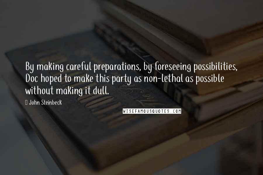 John Steinbeck Quotes: By making careful preparations, by foreseeing possibilities, Doc hoped to make this party as non-lethal as possible without making it dull.