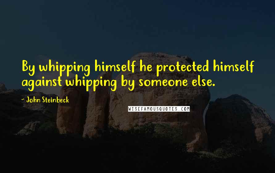 John Steinbeck Quotes: By whipping himself he protected himself against whipping by someone else.