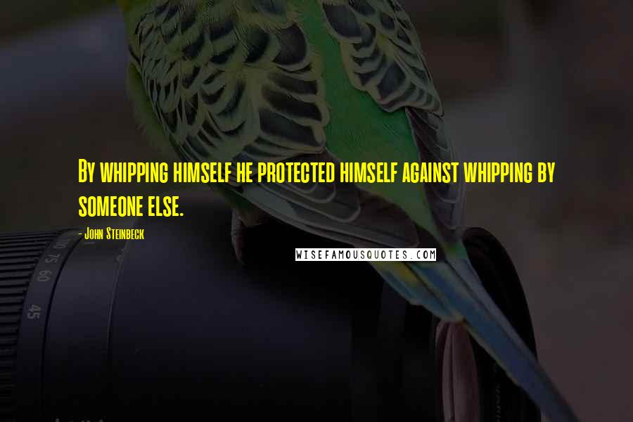 John Steinbeck Quotes: By whipping himself he protected himself against whipping by someone else.