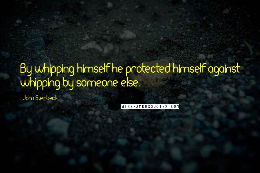 John Steinbeck Quotes: By whipping himself he protected himself against whipping by someone else.