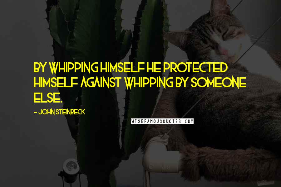 John Steinbeck Quotes: By whipping himself he protected himself against whipping by someone else.