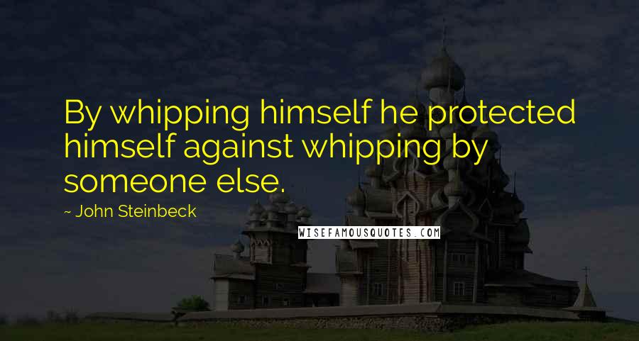 John Steinbeck Quotes: By whipping himself he protected himself against whipping by someone else.
