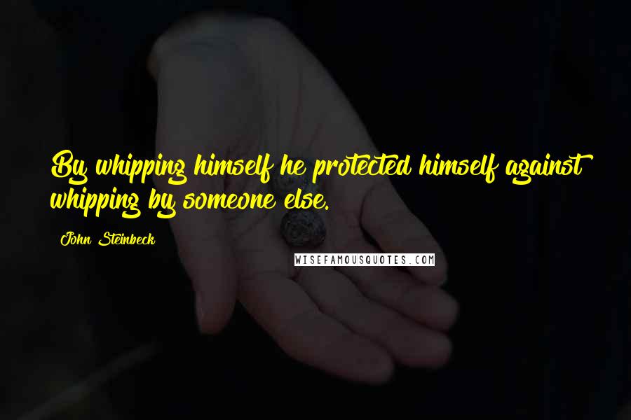 John Steinbeck Quotes: By whipping himself he protected himself against whipping by someone else.