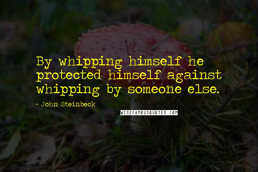 John Steinbeck Quotes: By whipping himself he protected himself against whipping by someone else.