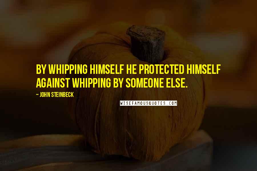 John Steinbeck Quotes: By whipping himself he protected himself against whipping by someone else.