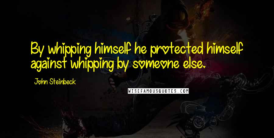 John Steinbeck Quotes: By whipping himself he protected himself against whipping by someone else.