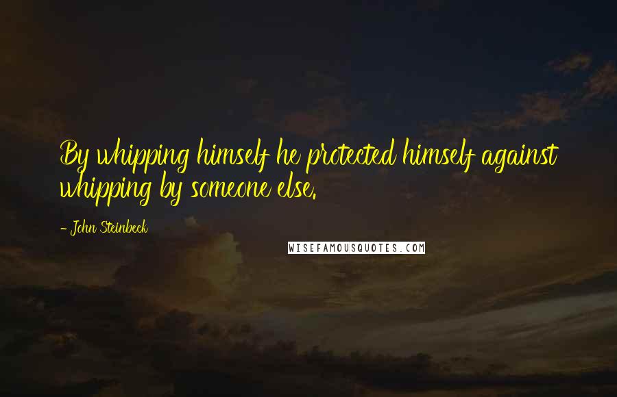 John Steinbeck Quotes: By whipping himself he protected himself against whipping by someone else.