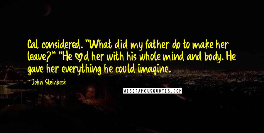 John Steinbeck Quotes: Cal considered. "What did my father do to make her leave?" "He loved her with his whole mind and body. He gave her everything he could imagine.