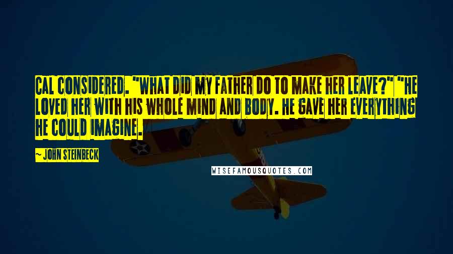 John Steinbeck Quotes: Cal considered. "What did my father do to make her leave?" "He loved her with his whole mind and body. He gave her everything he could imagine.